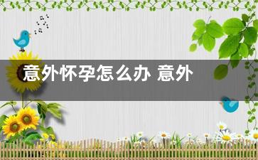 意外怀孕怎么办 意外怀孕有什么征兆(意外怀孕怎么办下一句)